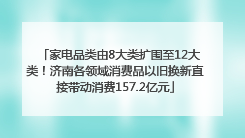 家电品类由8大类扩围至12大类！济南各领域消费品以旧换新直接带动消费157.2亿元