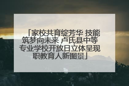 家校共育绽芳华 技能筑梦向未来 卢氏县中等专业学校开放日立体呈现职教育人新图景