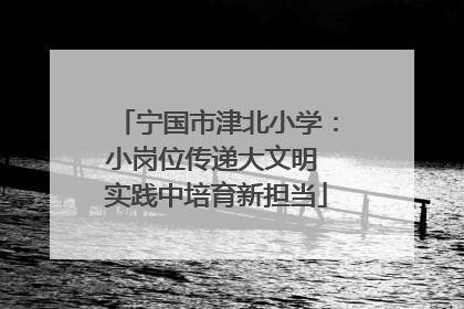 宁国市津北小学：小岗位传递大文明 实践中培育新担当