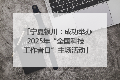 宁夏银川：成功举办2025年“全国科技工作者日”主场活动