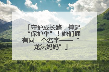 守护成长路，撑起“保护伞”！她们拥有同一个名字——“龙法妈妈”