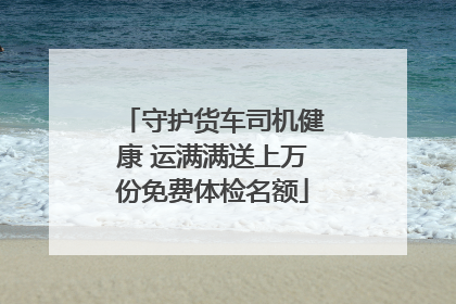 守护货车司机健康 运满满送上万份免费体检名额