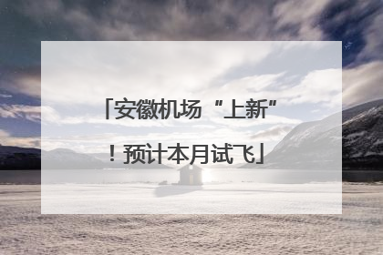 安徽机场“上新”！预计本月试飞