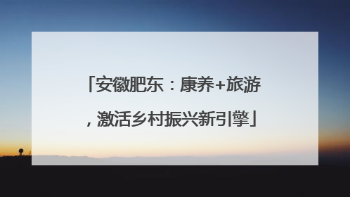 安徽肥东：康养+旅游，激活乡村振兴新引擎
