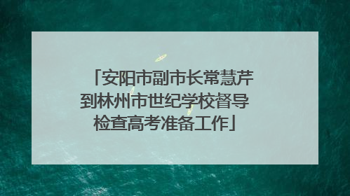 安阳市副市长常慧芹到林州市世纪学校督导检查高考准备工作