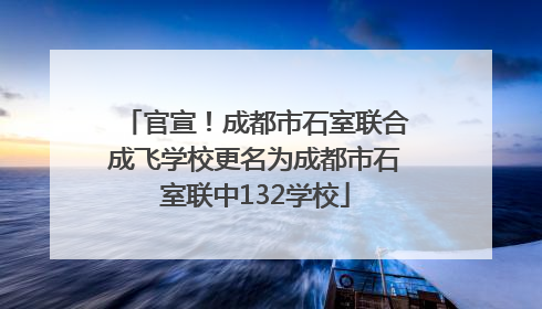 官宣！成都市石室联合成飞学校更名为成都市石室联中132学校