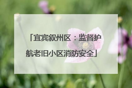 宜宾叙州区：监督护航老旧小区消防安全