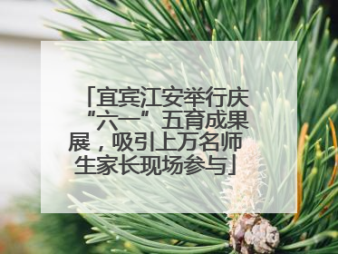 宜宾江安举行庆“六一”五育成果展，吸引上万名师生家长现场参与