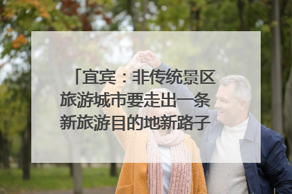 宜宾：非传统景区旅游城市要走出一条新旅游目的地新路子｜话锦绣·说安逸