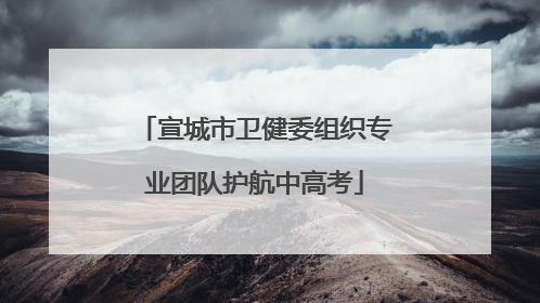 宣城市卫健委组织专业团队护航中高考