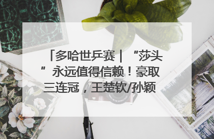 多哈世乒赛｜“莎头”永远值得信赖！豪取三连冠，王楚钦/孙颖莎就是最强混双