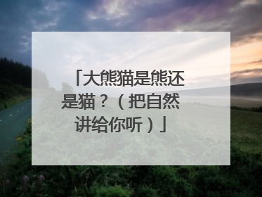 大熊猫是熊还是猫？（把自然讲给你听）