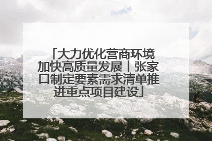 大力优化营商环境 加快高质量发展丨张家口制定要素需求清单推进重点项目建设