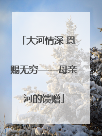 大河情深 恩赐无穷——母亲河的馈赠