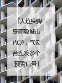 大连突降暴雨致城市内涝，气象台连发多个预警信号