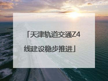 天津轨道交通Z4线建设稳步推进