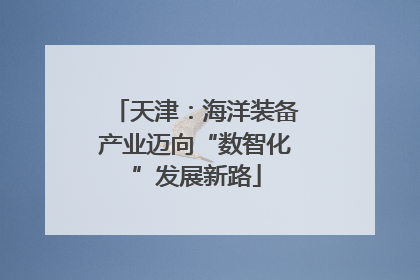 天津：海洋装备产业迈向“数智化”发展新路