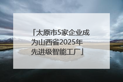 太原市5家企业成为山西省2025年先进级智能工厂