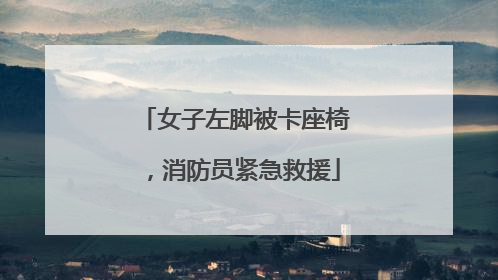 女子左脚被卡座椅，消防员紧急救援
