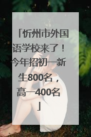 忻州市外国语学校来了！今年招初一新生800名，高一400名