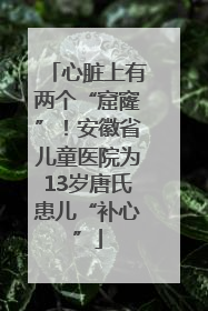 心脏上有两个“窟窿”！安徽省儿童医院为13岁唐氏患儿“补心”