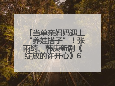 当单亲妈妈遇上“养娃搭子”！张雨绮、韩庚新剧《绽放的许开心》6月5日开播