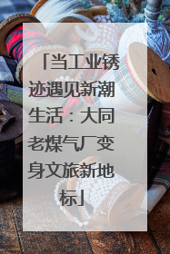 当工业锈迹遇见新潮生活：大同老煤气厂变身文旅新地标