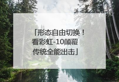 形态自由切换！看彩虹-10颠覆传统全能出击