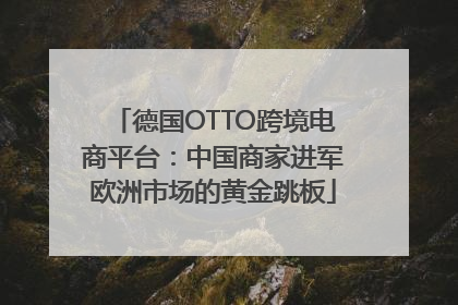德国OTTO跨境电商平台：中国商家进军欧洲市场的黄金跳板
