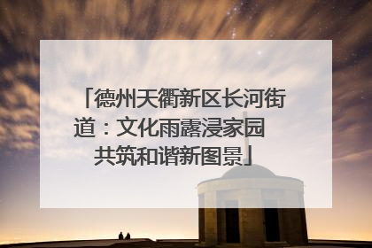 德州天衢新区长河街道：文化雨露浸家园 共筑和谐新图景