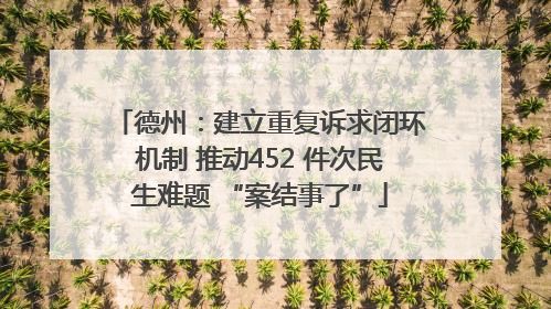 德州：建立重复诉求闭环机制 推动452 件次民生难题 “案结事了”