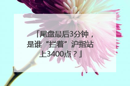 尾盘最后3分钟，是谁“拦着”沪指站上3400点？