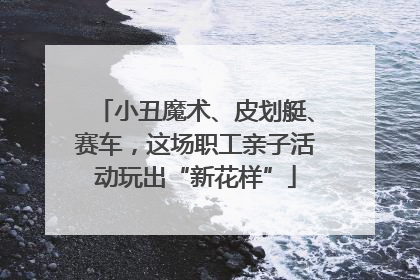 小丑魔术、皮划艇、赛车，这场职工亲子活动玩出“新花样”