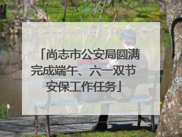 尚志市公安局圆满完成端午、六一双节安保工作任务