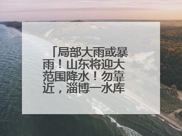 局部大雨或暴雨！山东将迎大范围降水！勿靠近，淄博一水库紧急提醒→