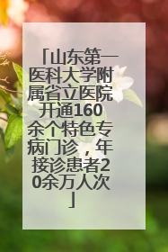 山东第一医科大学附属省立医院开通160余个特色专病门诊，年接诊患者20余万人次