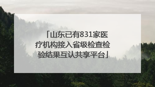 山东已有831家医疗机构接入省级检查检验结果互认共享平台