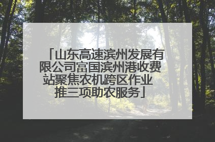 山东高速滨州发展有限公司富国滨州港收费站聚焦农机跨区作业 推三项助农服务
