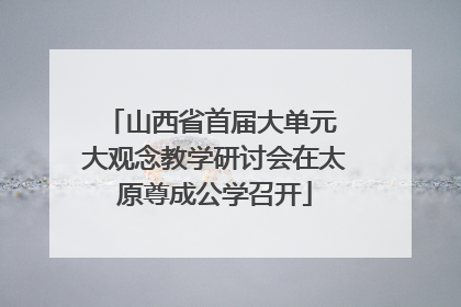 山西省首届大单元 大观念教学研讨会在太原尊成公学召开