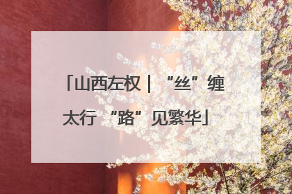 山西左权｜“丝”缠太行 “路”见繁华