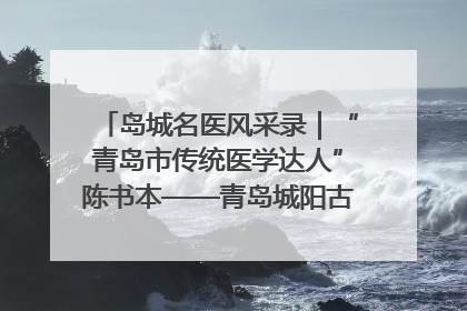 岛城名医风采录｜“青岛市传统医学达人”陈书本——青岛城阳古镇正骨医院骨伤科
