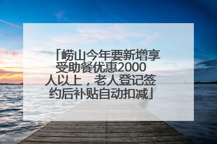 崂山今年要新增享受助餐优惠2000人以上，老人登记签约后补贴自动扣减