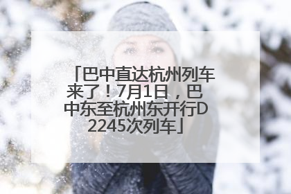 巴中直达杭州列车来了！7月1日，巴中东至杭州东开行D2245次列车