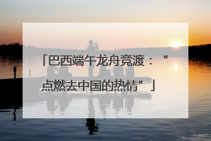 巴西端午龙舟竞渡：“点燃去中国的热情”