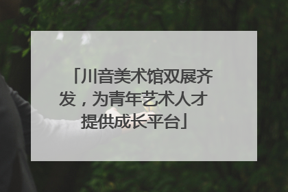 川音美术馆双展齐发，为青年艺术人才提供成长平台