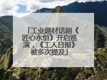 工业题材话剧《匠心永恒》开启巡演，《工人日报》被多次提及