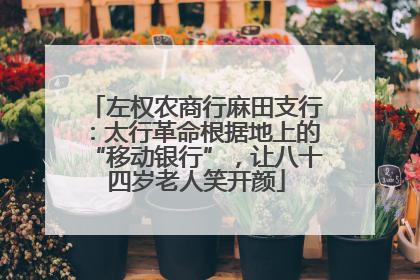 左权农商行麻田支行：太行革命根据地上的“移动银行”，让八十四岁老人笑开颜
