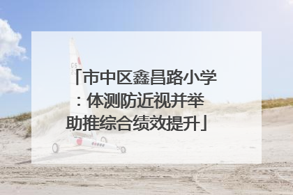 市中区鑫昌路小学：体测防近视并举 助推综合绩效提升