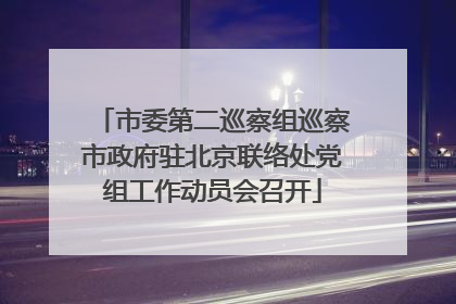 市委第二巡察组巡察市政府驻北京联络处党组工作动员会召开