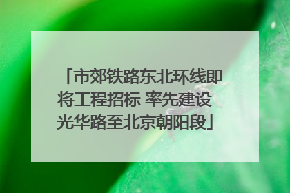 市郊铁路东北环线即将工程招标 率先建设光华路至北京朝阳段